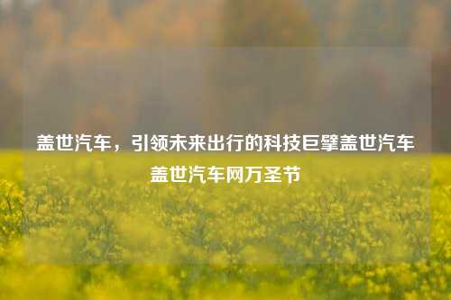 盖世汽车，引领未来出行的科技巨擘盖世汽车盖世汽车网万圣节