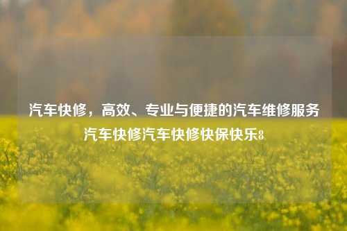 汽车快修，高效、专业与便捷的汽车维修服务汽车快修汽车快修快保快乐8