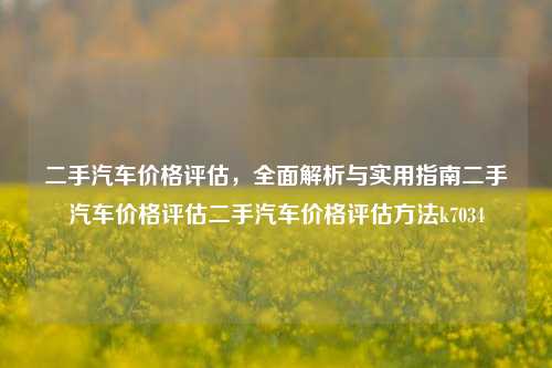 二手汽车价格评估，全面解析与实用指南二手汽车价格评估二手汽车价格评估方法k7034