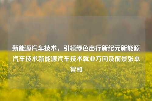 新能源汽车技术，引领绿色出行新纪元新能源汽车技术新能源汽车技术就业方向及前景张本智和