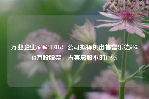 万业企业(600641.SH)：公司拟择机出售富乐德605.13万股股票，占其总股本的1.79%