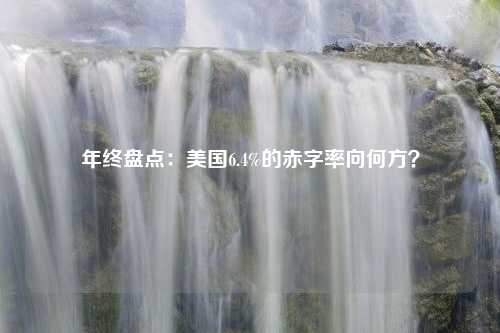 年终盘点：美国6.4%的赤字率向何方？