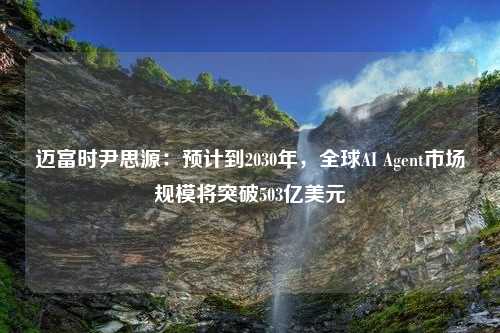 迈富时尹思源：预计到2030年，全球AI Agent市场规模将突破503亿美元