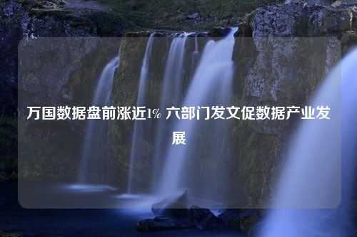 万国数据盘前涨近1% 六部门发文促数据产业发展