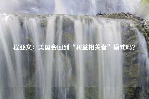 程亚文：美国会回到“利益相关者”模式吗？