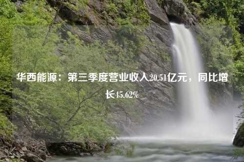 华西能源：第三季度营业收入20.51亿元，同比增长45.62%