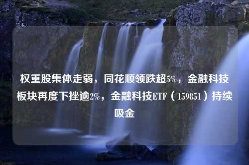 权重股集体走弱，同花顺领跌超5%，金融科技板块再度下挫逾2%，金融科技ETF（159851）持续吸金