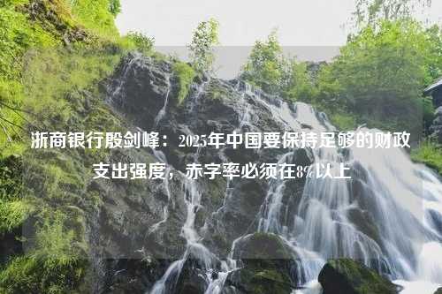 浙商银行殷剑峰：2025年中国要保持足够的财政支出强度，赤字率必须在8%以上