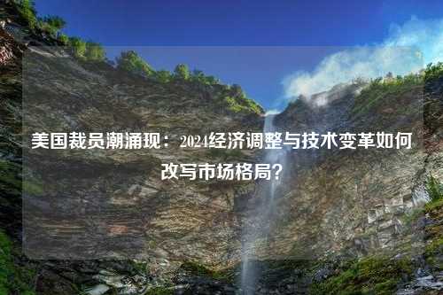 美国裁员潮涌现：2024经济调整与技术变革如何改写市场格局？