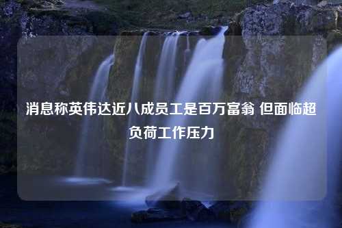 消息称英伟达近八成员工是百万富翁 但面临超负荷工作压力