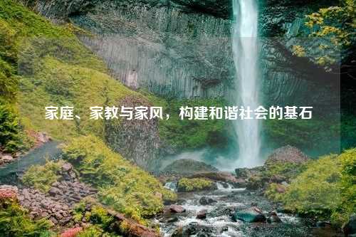 家庭、家教与家风，构建和谐社会的基石