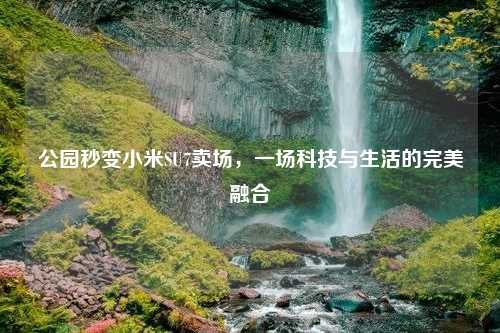 公园秒变小米SU7卖场，一场科技与生活的完美融合