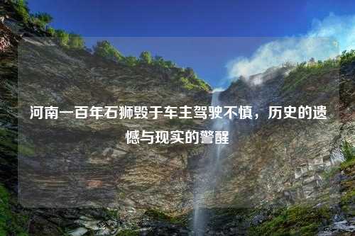 河南一百年石狮毁于车主驾驶不慎，历史的遗憾与现实的警醒