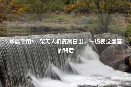 华晨宇用2000架无人机复刻日出，一场视觉盛宴的背后