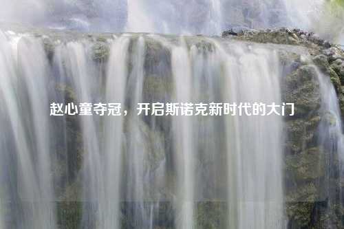 赵心童夺冠，开启斯诺克新时代的大门