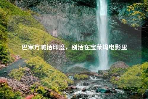 巴军方喊话印度，别活在宝莱坞电影里