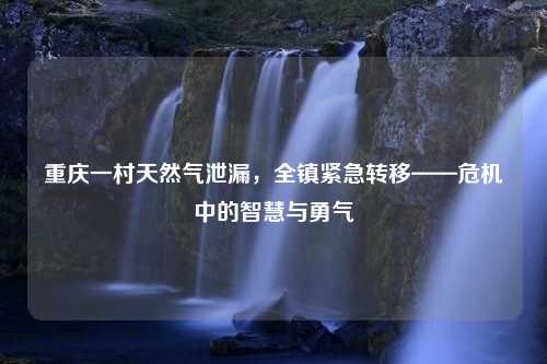 重庆一村天然气泄漏，全镇紧急转移——危机中的智慧与勇气