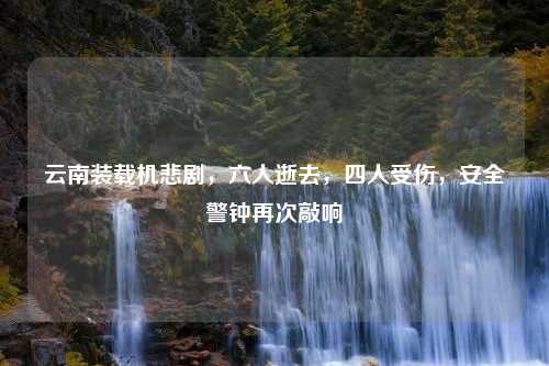 云南装载机悲剧，六人逝去，四人受伤，安全警钟再次敲响