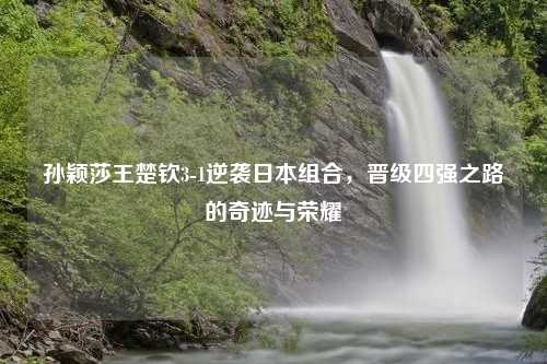 孙颖莎王楚钦3-1逆袭日本组合，晋级四强之路的奇迹与荣耀