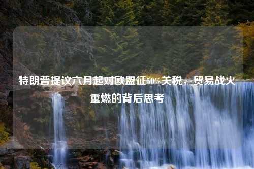 特朗普提议六月起对欧盟征50%关税，贸易战火重燃的背后思考