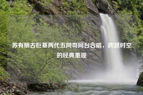 苏有朋古巨基两代五阿哥同台合唱，跨越时空的经典重现