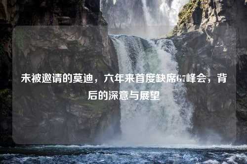 未被邀请的莫迪，六年来首度缺席G7峰会，背后的深意与展望