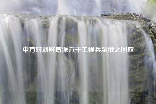 中方对朝鲜增派六千工程兵至俄之回应
