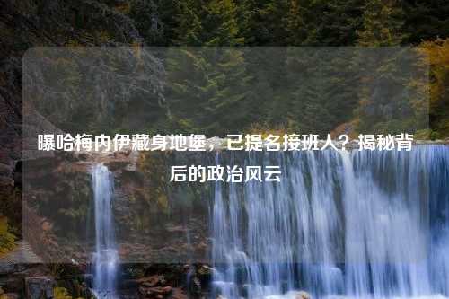曝哈梅内伊藏身地堡，已提名接班人？揭秘背后的政治风云